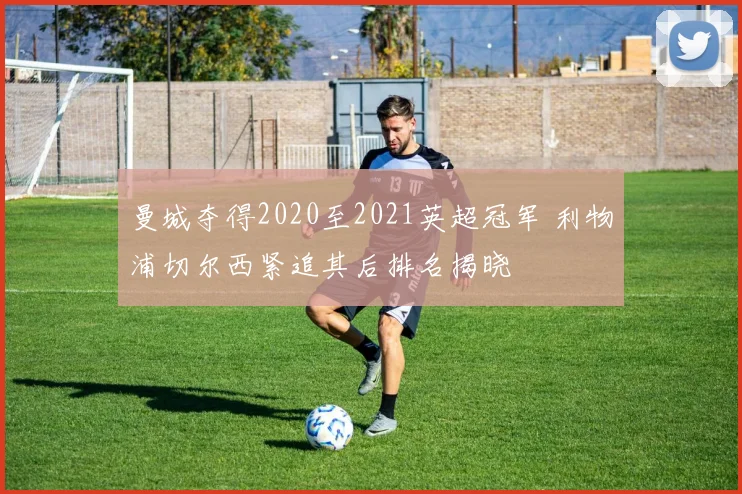曼城夺得2020至2021英超冠军 利物浦切尔西紧追其后排名揭晓