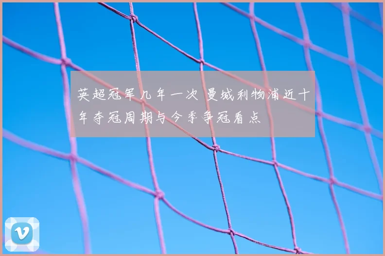 英超冠军几年一次 曼城利物浦近十年夺冠周期与今季争冠看点