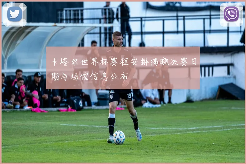 卡塔尔世界杯赛程安排揭晓决赛日期与场馆信息公布