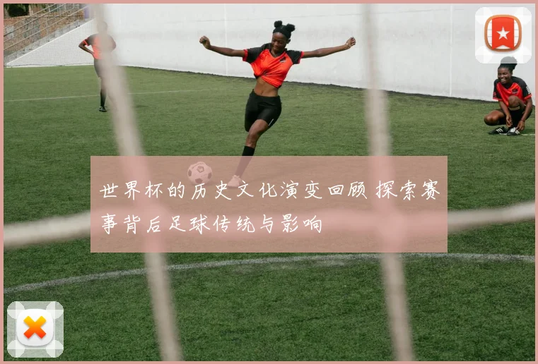 世界杯的历史文化演变回顾 探索赛事背后足球传统与影响