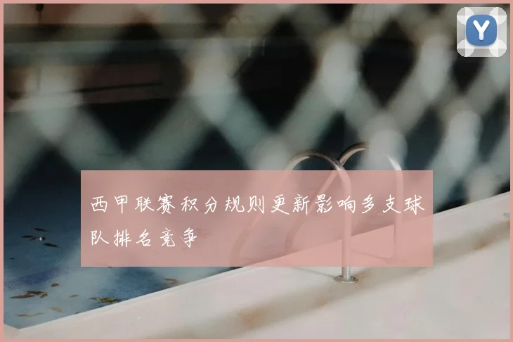 西甲联赛积分规则更新影响多支球队排名竞争