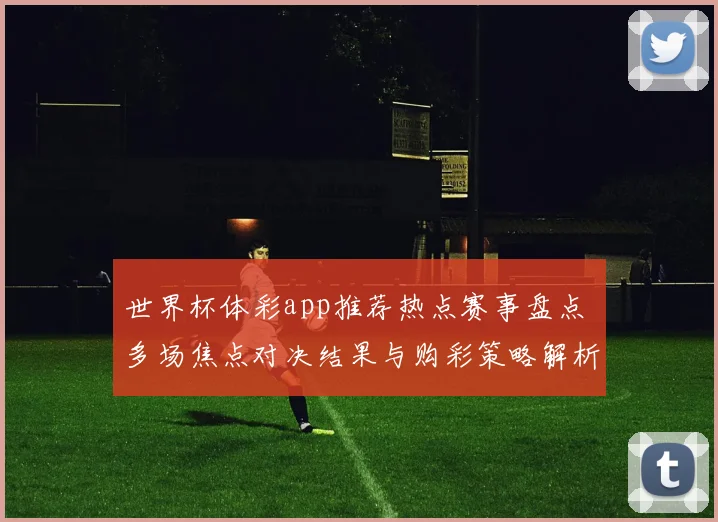 世界杯体彩app推荐热点赛事盘点 多场焦点对决结果与购彩策略解析