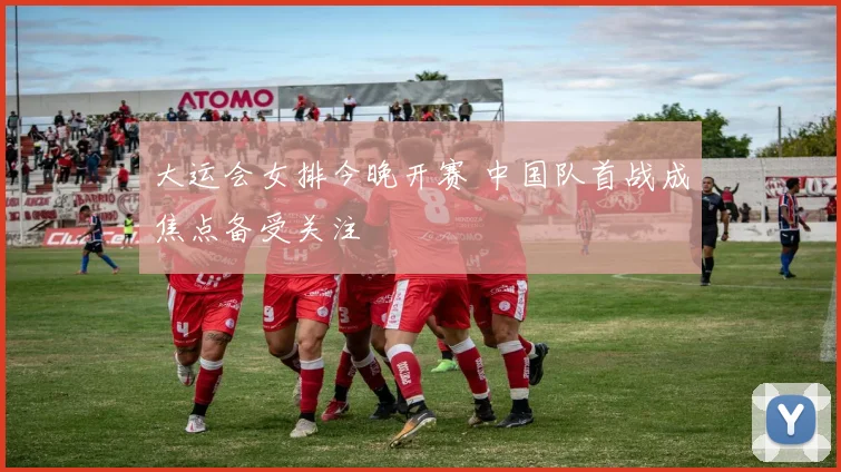 大运会女排今晚开赛 中国队首战成焦点备受关注