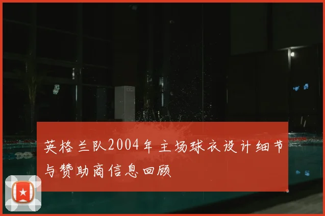 英格兰队2004年主场球衣设计细节与赞助商信息回顾