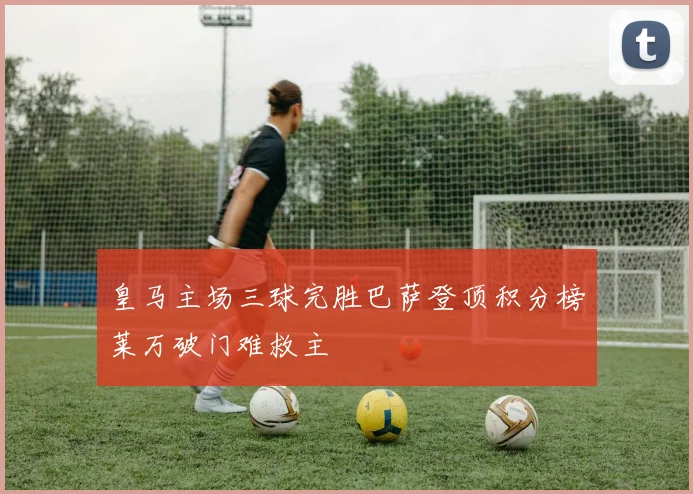 皇马主场三球完胜巴萨登顶积分榜莱万破门难救主
