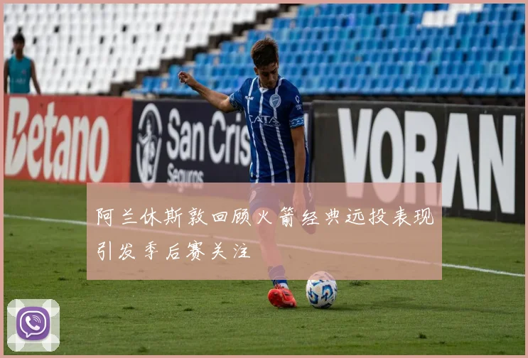 阿兰休斯敦回顾火箭经典远投表现引发季后赛关注