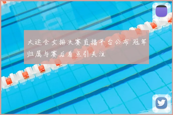大运会女排决赛直播平台公布 冠军归属与赛后看点引关注