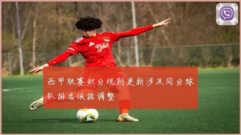 西甲联赛积分规则更新涉及同分球队排名依据调整