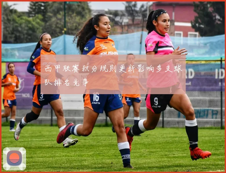 西甲联赛积分规则更新影响多支球队排名竞争