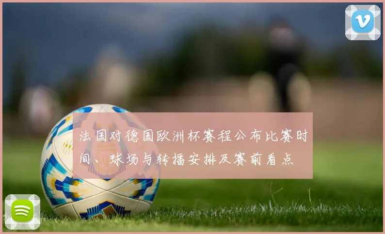 法国对德国欧洲杯赛程公布比赛时间、球场与转播安排及赛前看点