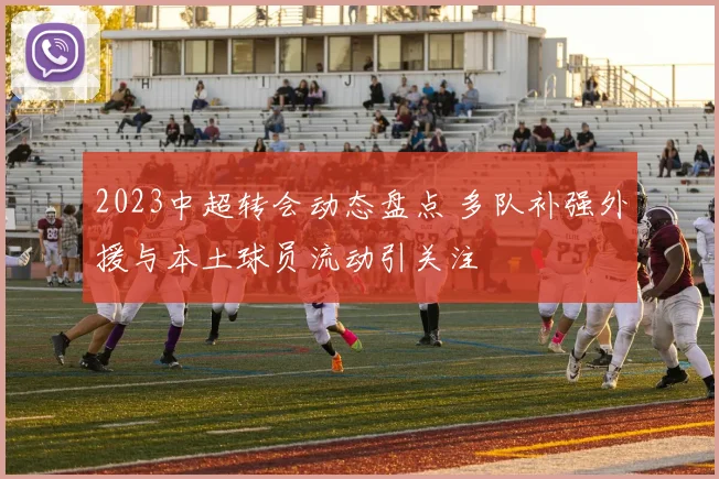 2023中超转会动态盘点 多队补强外援与本土球员流动引关注