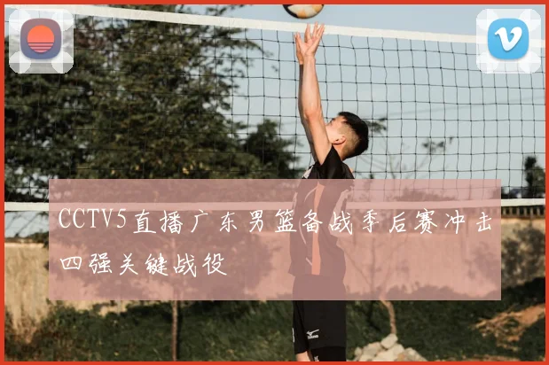CCTV5直播广东男篮备战季后赛冲击四强关键战役
