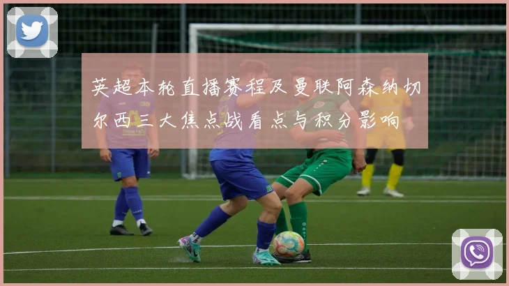 英超本轮直播赛程及曼联阿森纳切尔西三大焦点战看点与积分影响