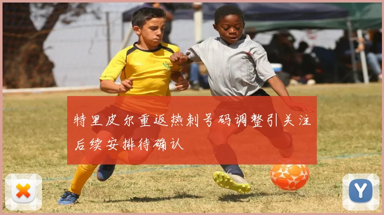 特里皮尔重返热刺号码调整引关注后续安排待确认
