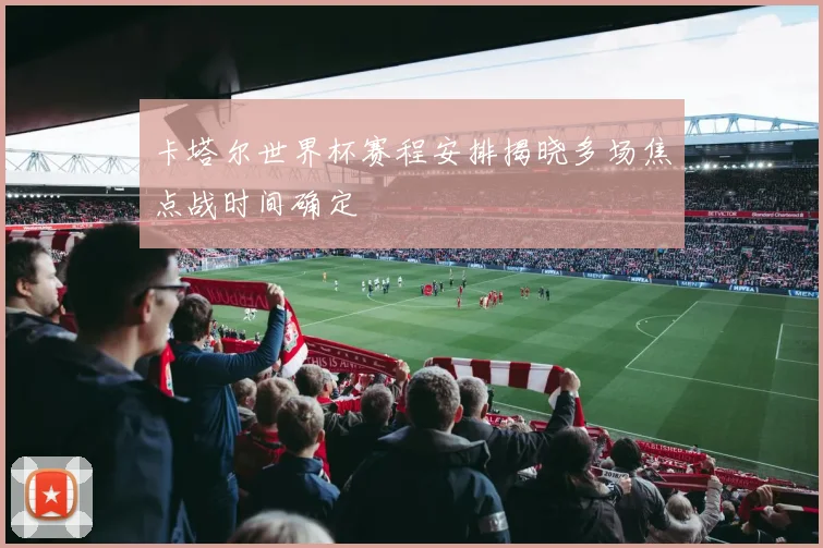 卡塔尔世界杯赛程安排揭晓多场焦点战时间确定