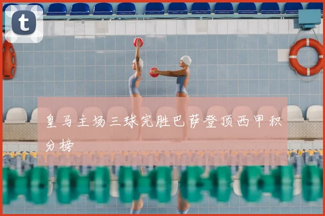 皇马主场三球完胜巴萨登顶西甲积分榜