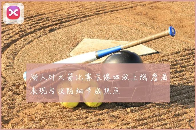 湖人对火箭比赛录像回放上线 詹眉表现与攻防细节成焦点