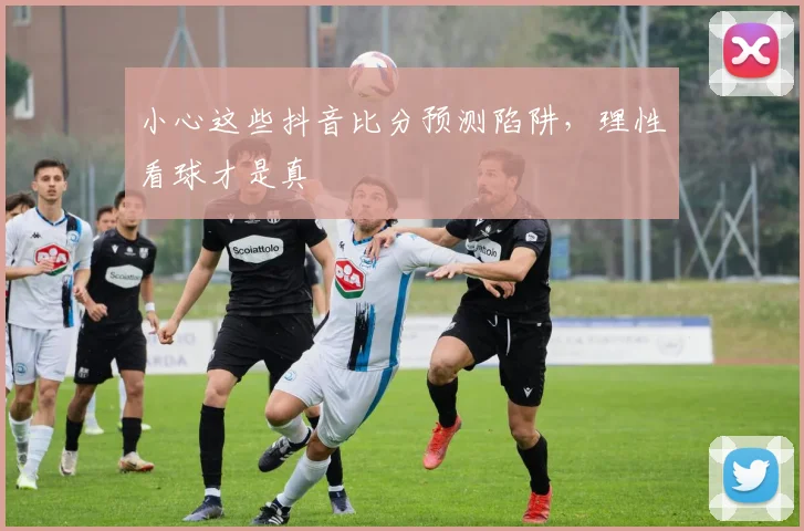 小心这些抖音比分预测陷阱，理性看球才是真